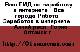 Ваш ГИД по заработку в интернете - Все города Работа » Заработок в интернете   . Алтай респ.,Горно-Алтайск г.